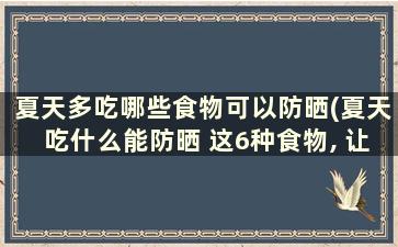 夏天多吃哪些食物可以防晒(夏天吃什么能防晒 这6种食物, 让你白到没朋友!)